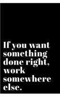 If You Want Something Done Right Work Somewhere Else