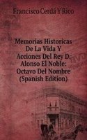 Memorias Historicas De La Vida Y Acciones Del Rey D. Alonso El Noble: Octavo Del Nombre (Spanish Edition)