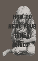 How To Heal Your Inner Child: Healing The Inner Child Within