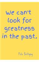 We can't look for greatness in the past.