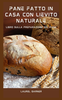 Pane Fatto In Casa Con Lievito Naturale: Libro Sulla Preparazione Del Pane