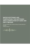 Water Softening and Purification; The Softening and Clarification of Hard and Dirty Waters. the Softening and Clarification of Hard and Dirty Waters