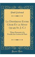 Le Differend Entre Cesar Et Le Senat (59-49 AV. J.-C.): These Presentee a la Faculte Des Lettres de Paris (Classic Reprint)