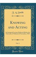 Knowing and Acting, Vol. 5: An Inaugural Lecture Delivered Before the University of Oxford, 26 November, 1910 (Classic Reprint)