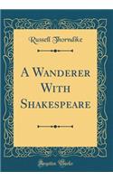A Wanderer With Shakespeare (Classic Reprint)
