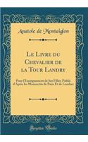 Le Livre Du Chevalier de la Tour Landry: Pour l'Enseignement de Ses Filles; Publiï¿½ d'Aprï¿½s Les Manuscrits de Paris Et de Londres (Classic Reprint)