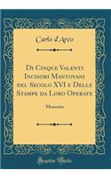 Di Cinque Valenti Incisori Mantovani del Secolo XVI E Delle Stampe Da Loro Operate: Memoria (Classic Reprint)