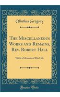 The Miscellaneous Works and Remains, Rev. Robert Hall: With a Memoir of His Life (Classic Reprint)