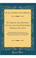 To Create the District Court for the Northern Mariana Islands: Hearing Before the Committee on the Judiciary, United States Senate, Ninety-Fifth Congress, First Session, on S. 2149; 1977 (Classic Reprint): Hearing Before the Committee on the Judiciary, United States Senate, Ninety-Fifth Congress, First Session, on S. 2149; 1977 (Classic Reprint)