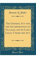 The General ACT for the Incorporation of Villages, and By-Laws Legal Under the ACT (Classic Reprint)
