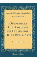 Guida della Cittá di Siena per Gli Amatori Delle Belle-Arti (Classic Reprint)