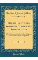 Der Im Lichte Der Wahrheit Strahlende Rosenkreuzer: Allen Mitmenschen, Auch Dem Magister Pianco Zum Nutzen Hingestellt (Classic Reprint)
