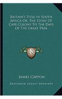Britain's Title In South Africa Or, The Story Of Cape Colony To The Days Of The Great Trek