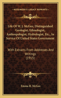 Life Of W. J. McGee, Distinguished Geologist, Ethnologist, Anthropologist, Hydrologist, Etc., In Service Of United States Government