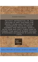 Record's Arithmetick, Or, the Ground of Arts Teaching the Perfect Work and Practice of Arithmetick, Both in Whole Numbers and Fractions, After a More Easie and Exact Form Than in Former Time Made by Robert Record; Afterwards Augmented by John Dee.