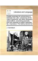 English exercises for school-boys to translate into Latin, comprizing all the rules of grammar, and other necessary observations, ascending gradually from the meanest to higher capacities By J Garretson, The twenty second ed