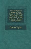 The Oxyrhynchus Sayings of Jesus Found in 1903: With the Sayings Called "Logia" Found in 1897: A Lecture - Primary Source Edition: With the Sayings Called "Logia" Found in 1897: A Lecture - Primary Source Edition