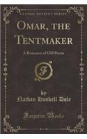 Omar, the Tentmaker: A Romance of Old Persia (Classic Reprint)