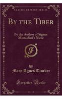 By the Tiber: By the Author of Signor Monaldini's Niece (Classic Reprint)
