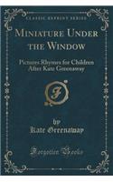 Miniature Under the Window: Pictures Rhymes for Children After Kate Greenaway (Classic Reprint)