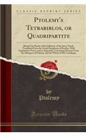 Ptolemy's Tetrabiblos, or Quadripartite: Being Four Books of the Influence of the Stars; Newly Translated from the Greek Paraphrase of Proclus, with Explanatory Notes, and an Appendix, Containing Extracts from the Almagest of Ptolemy, and the Whole
