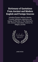Dictionary of Quotations From Ancient and Modern English and Foreign Sources: Including Phrases, Mottoes, Maxims, Proverbs, Definitions, Aphorisms, and Sayings of Wise Men, in Their Bearing On Life, Literature, Speculation, Sc