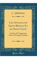 Les Annales de Saint-Bertin Et de Saint-Vaast: Suivies de Fragments d'Une Chronique Inï¿½dite (Classic Reprint)