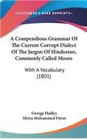 Compendious Grammar Of The Current Corrupt Dialect Of The Jargon Of Hindostan, Commonly Called Moors: With A Vocabulary (1801)