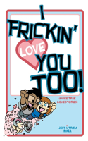 I Frickin Love You Too!