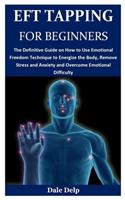 Eft Tapping for Beginners: The Definitive Guide on How to Use Emotional Freedom Technique to Energize the Body, Remove Stress and Anxiety and Overcome Emotional Difficulty