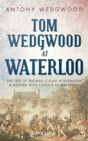 Tom Wedgwood at Waterloo: The Life of Thomas Josiah Wedgwood a Soldier Who Fought at Waterloo