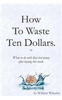 How to Waste Ten Dollars.