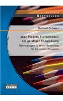 Jean Piagets Stufenmodell der geistigen Entwicklung: Überlegungen zu seiner Bedeutung für die Unterrichtspraxis(German)