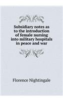Subsidiary notes as to the introduction of female nursing into military hospitals in peace and war