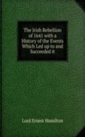 Irish Rebellion of 1641 with a History of the Events Which Led up to and Succeeded it