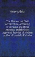 Elements of Civil Architecture, According to Vitruvius and Other Ancients, and the Most Approved Practice of Modern Authors Especially Palladio