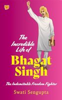 The Incredible Life of Bhagat Singh : The Indomitable Freedom Fighter