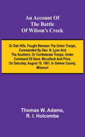 An Account of the Battle of Wilson's Creek; or Oak hills, fought between the Union troops, commanded by Gen. N. Lyon and the Southern, or Confederate troops, under command of Gens. McCulloch and Price, on Saturday, August 10, 1861, in Greene county