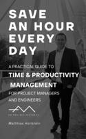 Save an hour every day: A practical guide to Time & Productivity Management for Project Managers and Engineers