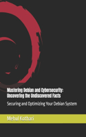 Mastering Debian and Cybersecurity: Uncovering the Undiscovered Facts: Securing and Optimizing Your Debian System