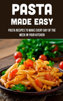Pasta Made Easy: Pasta Recipes To Make Every Day Of The Week In Your Kitchen: How To Cook Pasta For Perfect Results Every Time