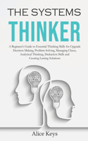 Systems Thinker: A Beginner's Guide to Essential Thinking Skills for Upgrade Decision Making, Problem Solving, Managing Chaos, Analytical Thinking, Deduction Skills 