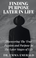 Finding Purpose Later in Life: Discovering the True Passion and Purpose in the Later Stages of Life