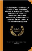 The History of the Reigns of Edward V. and Richard III., Written in Part by Sir T. Moor, and Finished from the Chronicles of Hall and Hollinshead, with Notes and Additions by the Editor of the Historical Magazine