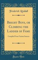 Bright Boys, or Climbing the Ladder of Fame: Compiled From Various Sources (Classic Reprint)