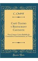 CafÃ©-Teatro Y Restaurant Cantante: Paso CÃ³mico-LÃ­rico Bailable de Costumbres GastrÃ³nomicas, En Verso (Classic Reprint)