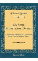 On Some Ministerial Duties: Catechizing, Preaching, &c.; Charges by the Late Archdeacon Bather (Classic Reprint): Catechizing, Preaching, &c.; Charges by the Late Archdeacon Bather (Classic Reprint)