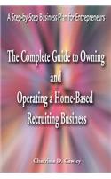 The Complete Guide to Owning and Operating a Home-Based Recruiting Business: A Step-By-Step Business Plan for Entrepreneurs