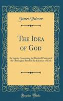 The Idea of God: An Inquiry Concerning the Practical Content of the Ontological Proof of the Existence of God (Classic Reprint)
