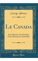 Le Canada: Son Histoire, Ses Produits Et Ses Resources Naturelles (Classic Reprint)